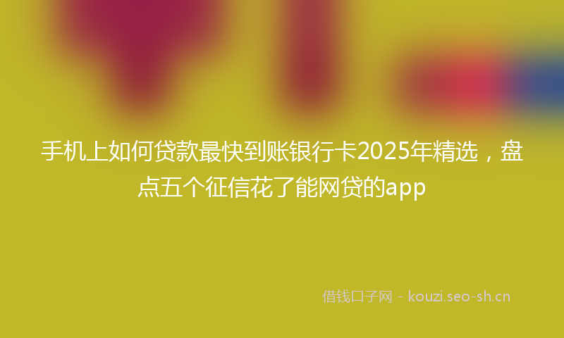 手机上如何贷款最快到账银行卡2025年精选，盘点五个征信花了能网贷的app