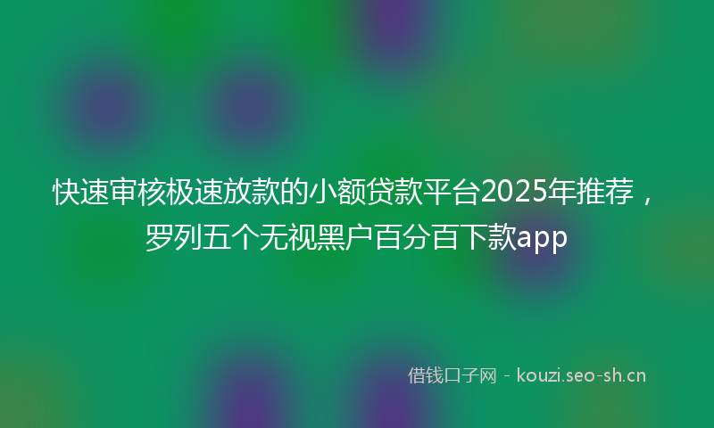 快速审核极速放款的小额贷款平台2025年推荐，罗列五个无视黑户百分百下款app