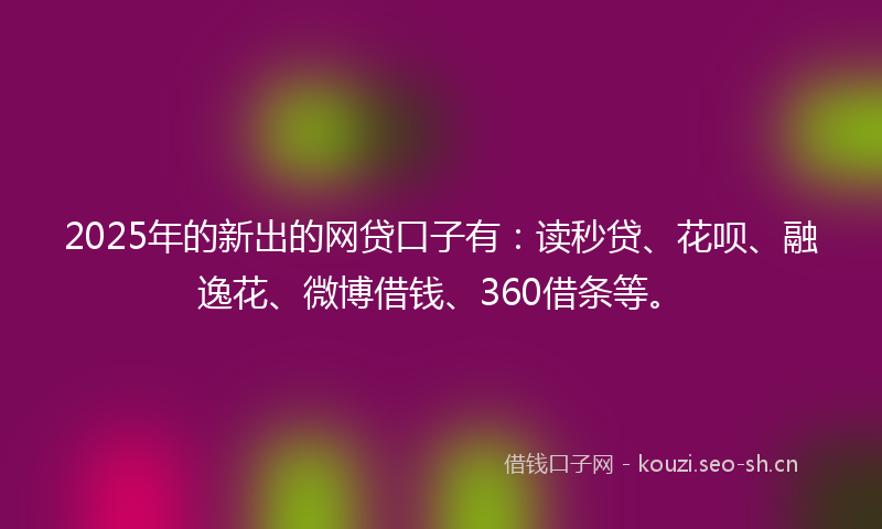 2025年的新出的网贷口子有：读秒贷、花呗、融逸花、微博借钱、360借条等。