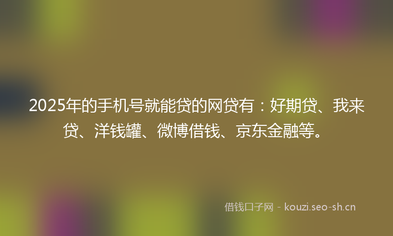 2025年的手机号就能贷的网贷有:好期贷、我来贷、洋钱罐、微博借钱、京东金融等。