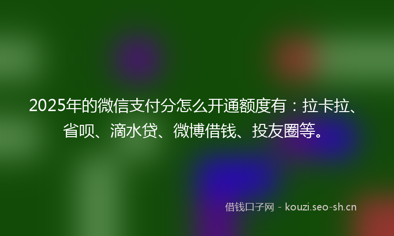 2025年的微信支付分怎么开通额度有：拉卡拉、省呗、滴水贷、微博借钱、投友圈等。