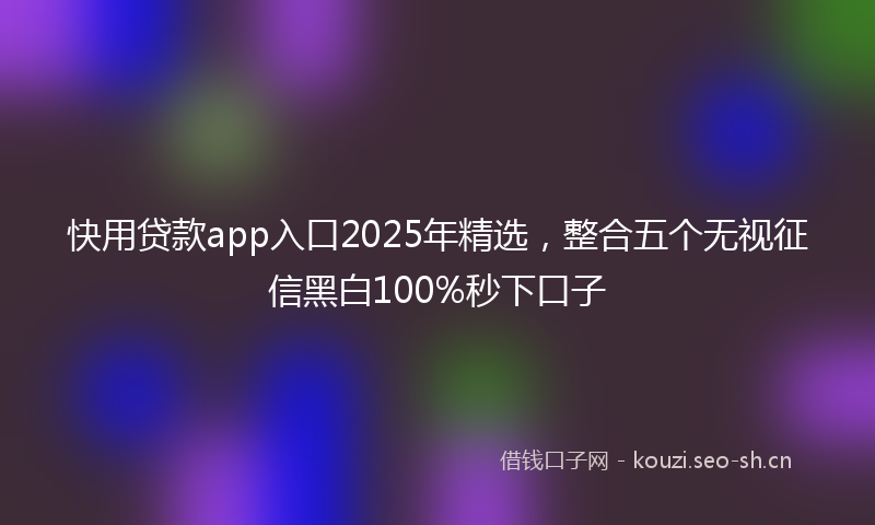 快用贷款app入口2025年精选，整合五个无视征信黑白100%秒下口子