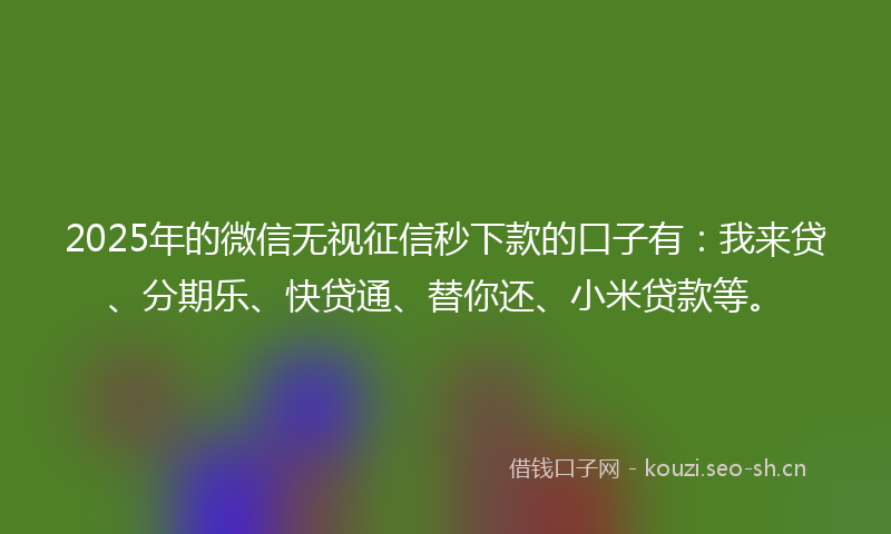 2025年的微信无视征信秒下款的口子有：我来贷、分期乐、快贷通、替你还、小米贷款等。