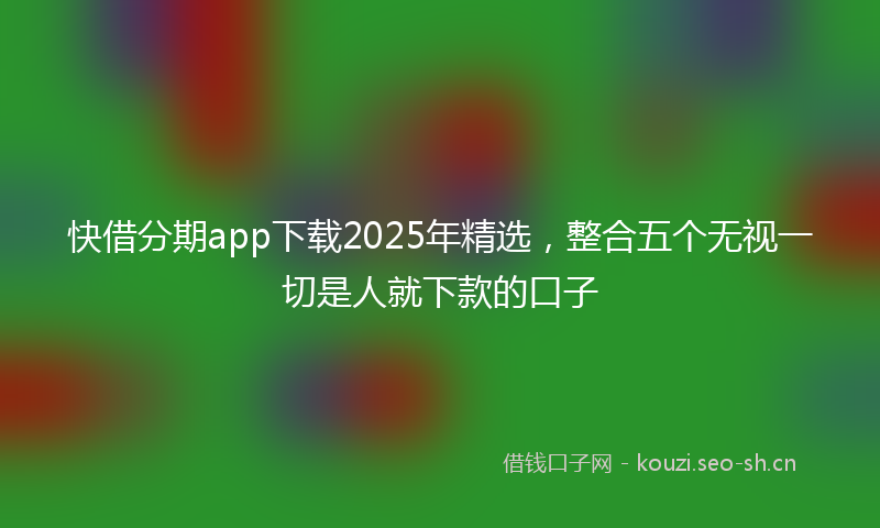 快借分期app下载2025年精选,整合五个无视一切是人就下款的口子