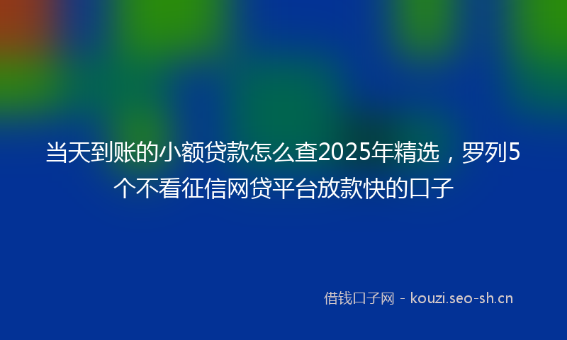 当天到账的小额贷款怎么查2025年精选，罗列5个不看征信网贷平台放款快的口子