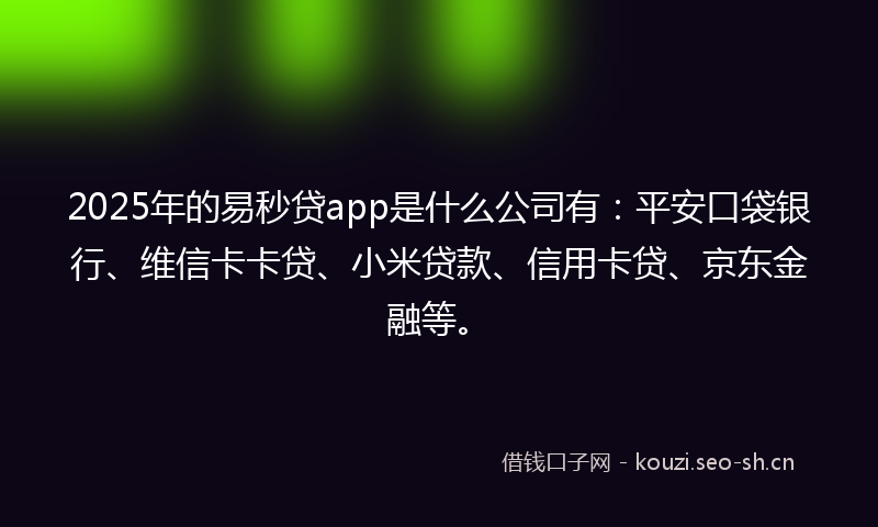 2025年的易秒贷app是什么公司有:平安口袋银行、维信卡卡贷、小米贷款、信用卡贷、京东金融等。