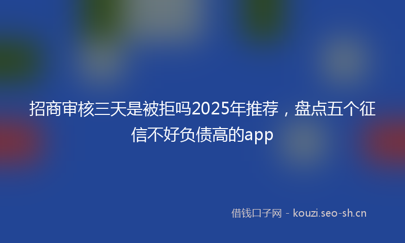 招商审核三天是被拒吗2025年推荐，盘点五个征信不好负债高的app