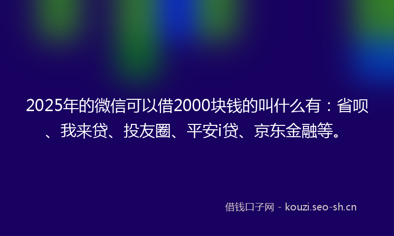 2025年的微信可以借2000块钱的叫什么有：省呗、我来贷、投友圈、平安i贷、京东金融等。