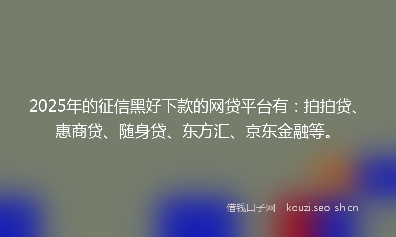 2025年的征信黑好下款的网贷平台有：拍拍贷、惠商贷、随身贷、东方汇、京东金融等。