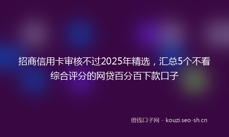 招商信用卡审核不过2025年精选,汇总5个不看综合评分的网贷百分百下款口子