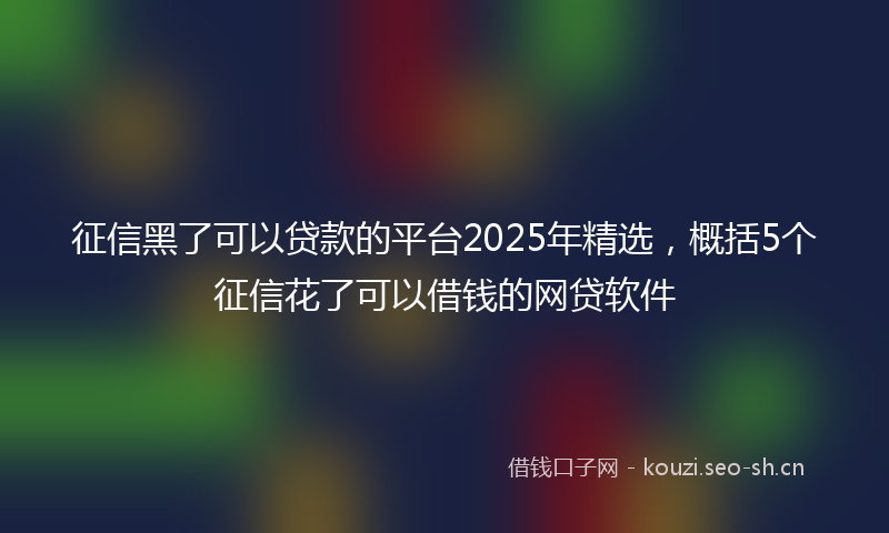 征信黑了可以贷款的平台2025年精选，概括5个征信花了可以借钱的网贷软件
