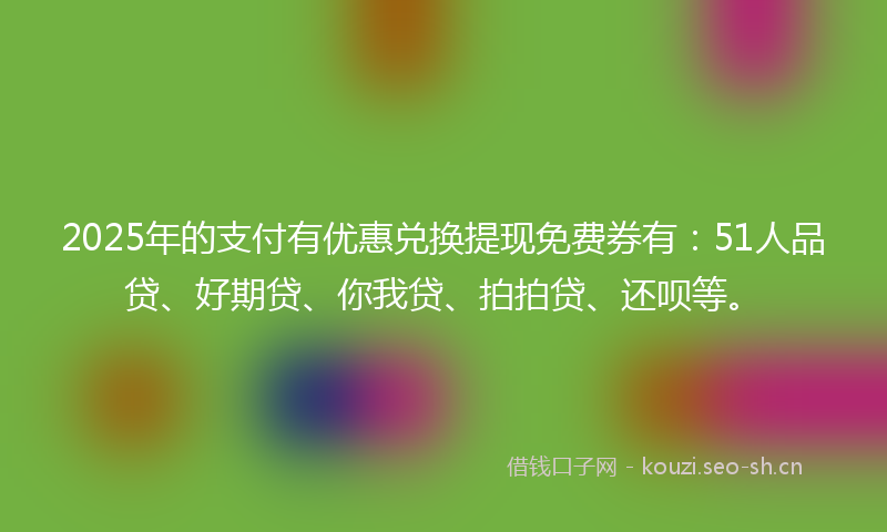 2025年的支付有优惠兑换提现免费券有：51人品贷、好期贷、你我贷、拍拍贷、还呗等。