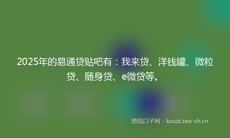 2025年的易通贷贴吧有:我来贷、洋钱罐、微粒贷、随身贷、e微贷等。