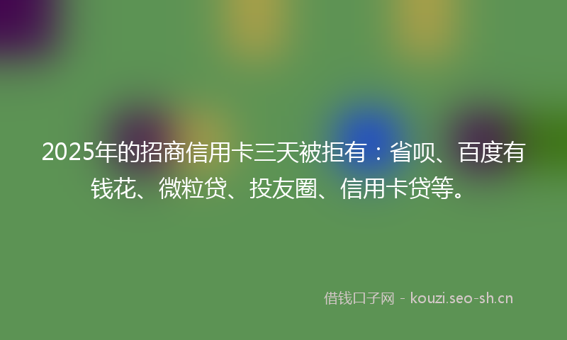 2025年的招商信用卡三天被拒有：省呗、百度有钱花、微粒贷、投友圈、信用卡贷等。