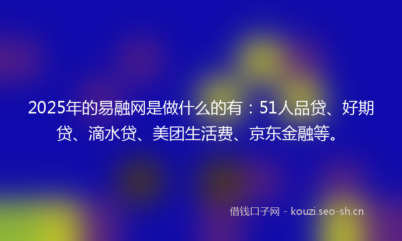 2025年的易融网是做什么的有：51人品贷、好期贷、滴水贷、美团生活费、京东金融等。