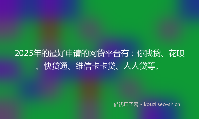 2025年的最好申请的网贷平台有：你我贷、花呗、快贷通、维信卡卡贷、人人贷等。