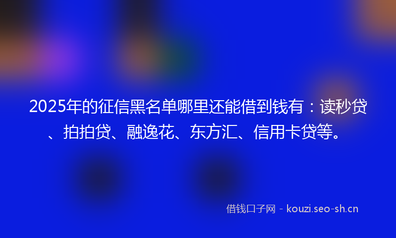 2025年的征信黑名单哪里还能借到钱有：读秒贷、拍拍贷、融逸花、东方汇、信用卡贷等。