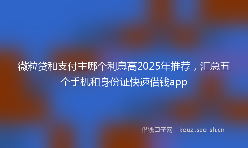 微粒贷和支付主哪个利息高2025年推荐，汇总五个手机和身份证快速借钱app