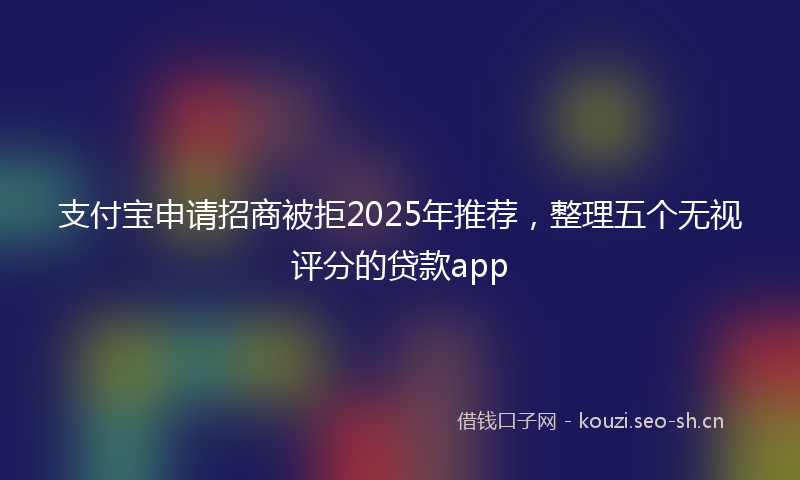 支付宝申请招商被拒2025年推荐，整理五个无视评分的贷款app