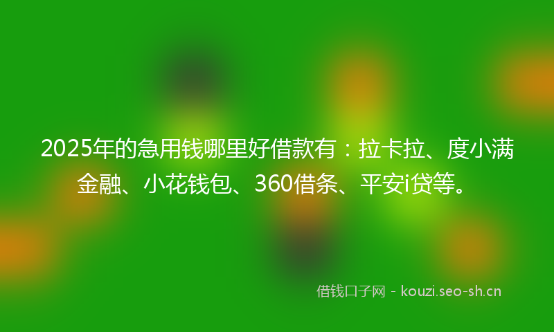 2025年的急用钱哪里好借款有：拉卡拉、度小满金融、小花钱包、360借条、平安i贷等。