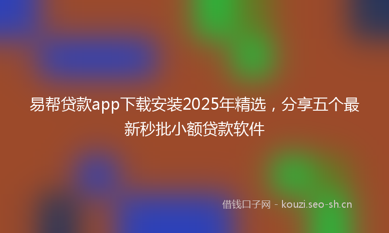 易帮贷款app下载安装2025年精选，分享五个最新秒批小额贷款软件