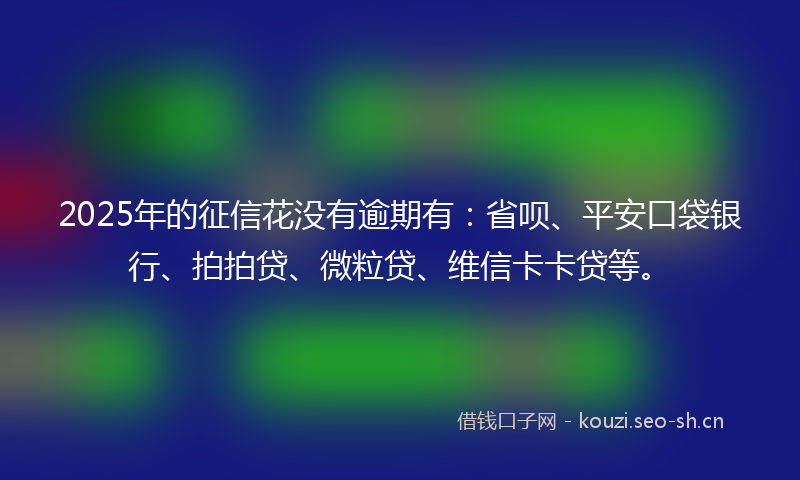 2025年的征信花没有逾期有：省呗、平安口袋银行、拍拍贷、微粒贷、维信卡卡贷等。