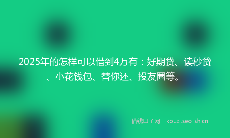 2025年的怎样可以借到4万有：好期贷、读秒贷、小花钱包、替你还、投友圈等。
