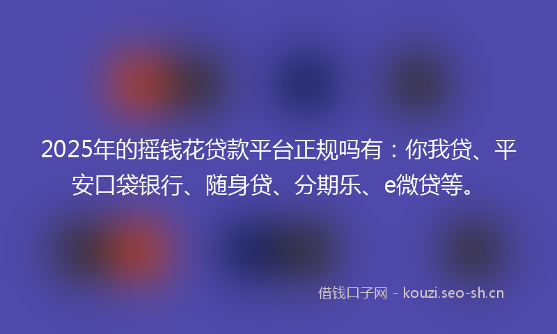 2025年的摇钱花贷款平台正规吗有：你我贷、平安口袋银行、随身贷、分期乐、e微贷等。