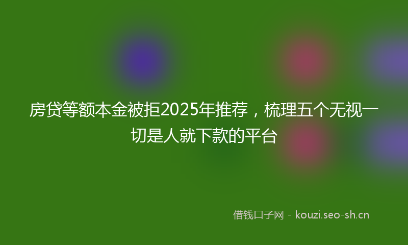 房贷等额本金被拒2025年推荐，梳理五个无视一切是人就下款的平台
