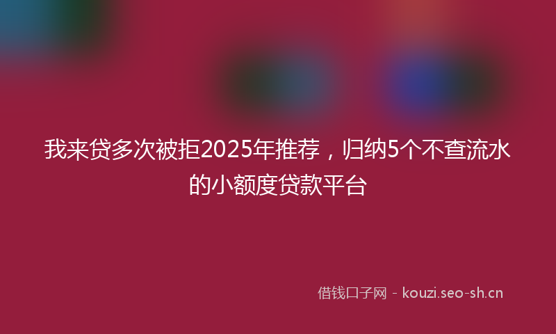 我来贷多次被拒2025年推荐，归纳5个不查流水的小额度贷款平台