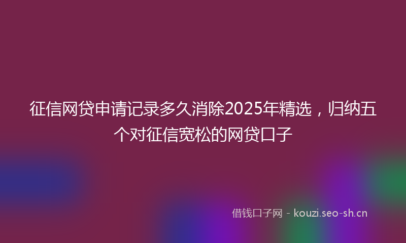 征信网贷申请记录多久消除2025年精选，归纳五个对征信宽松的网贷口子