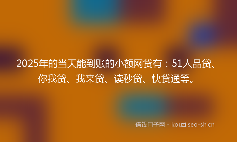 2025年的当天能到账的小额网贷有：51人品贷、你我贷、我来贷、读秒贷、快贷通等。