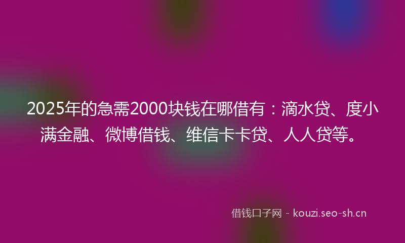 2025年的急需2000块钱在哪借有：滴水贷、度小满金融、微博借钱、维信卡卡贷、人人贷等。