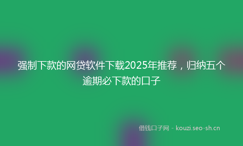强制下款的网贷软件下载2025年推荐，归纳五个逾期必下款的口子