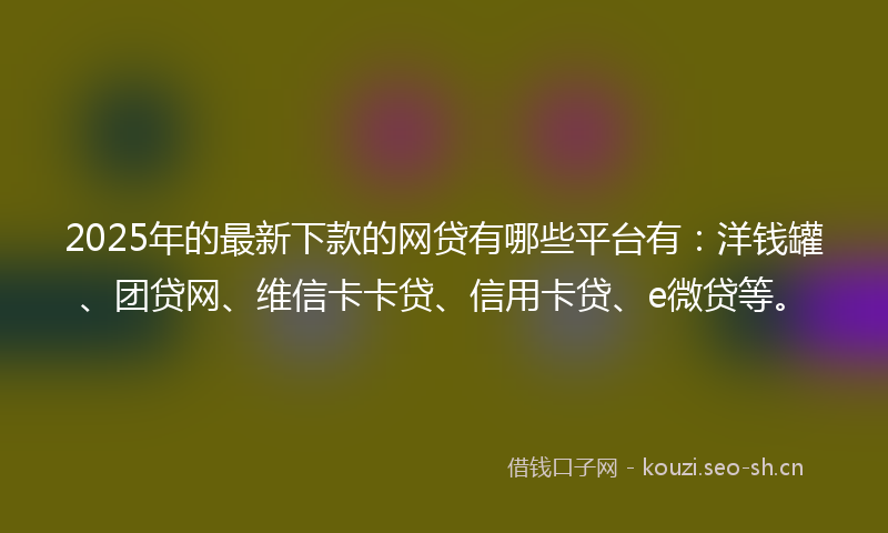 2025年的最新下款的网贷有哪些平台有：洋钱罐、团贷网、维信卡卡贷、信用卡贷、e微贷等。