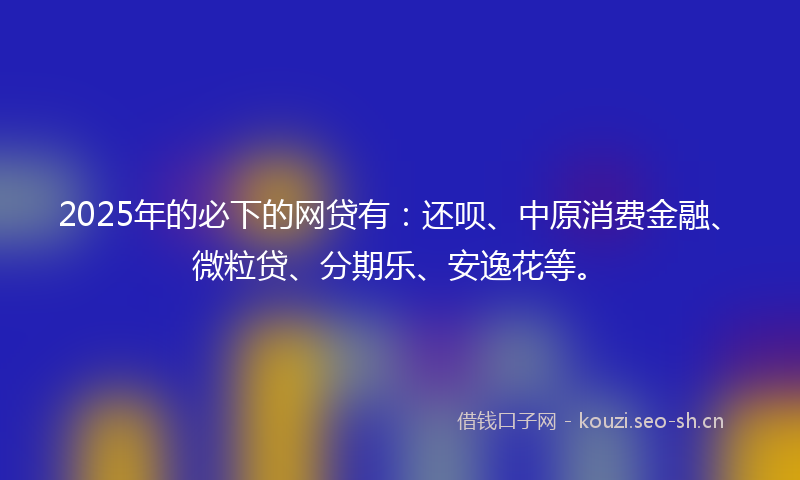 2025年的必下的网贷有:还呗、中原消费金融、微粒贷、分期乐、安逸花等。