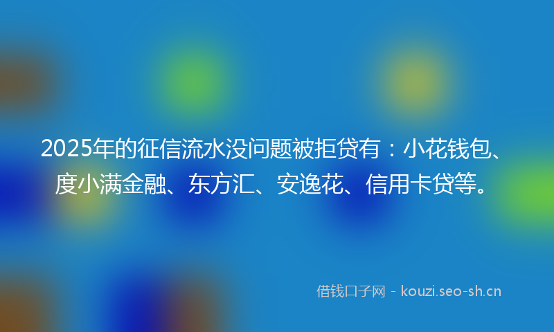 2025年的征信流水没问题被拒贷有：小花钱包、度小满金融、东方汇、安逸花、信用卡贷等。