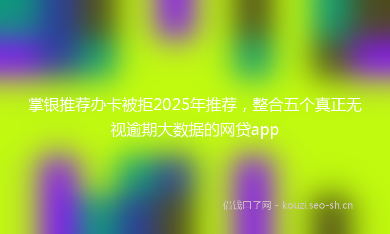 掌银推荐办卡被拒2025年推荐，整合五个真正无视逾期大数据的网贷app