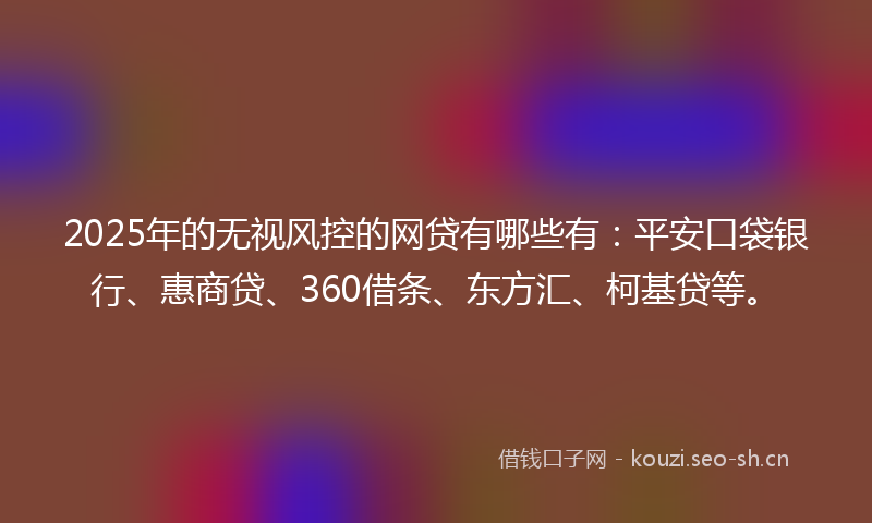 2025年的无视风控的网贷有哪些有：平安口袋银行、惠商贷、360借条、东方汇、柯基贷等。