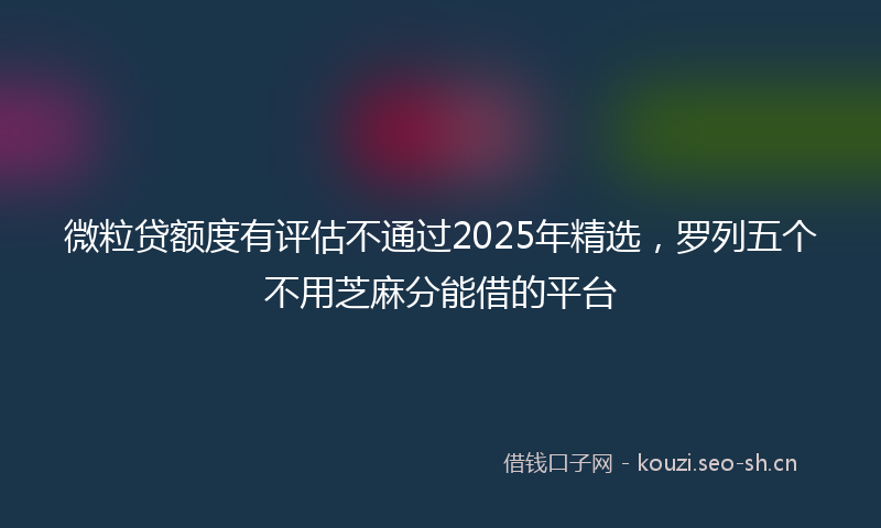 微粒贷额度有评估不通过2025年精选，罗列五个不用芝麻分能借的平台