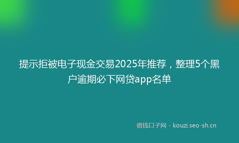 提示拒被电子现金交易2025年推荐,整理5个黑户逾期必下网贷app名单