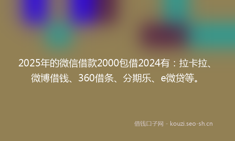2025年的微信借款2000包借2024有:拉卡拉、微博借钱、360借条、分期乐、e微贷等。