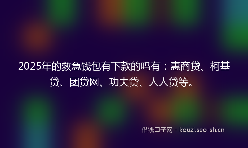 2025年的救急钱包有下款的吗有：惠商贷、柯基贷、团贷网、功夫贷、人人贷等。