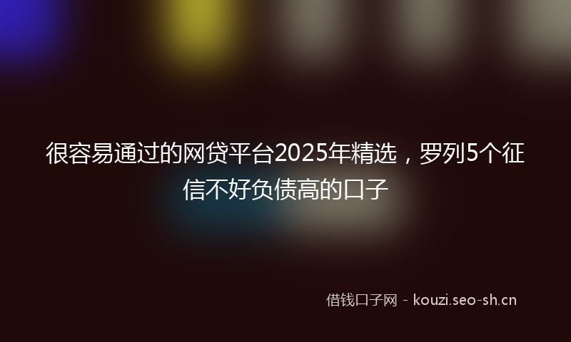 很容易通过的网贷平台2025年精选，罗列5个征信不好负债高的口子