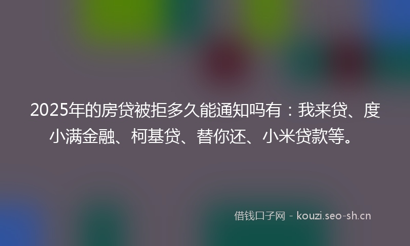 2025年的房贷被拒多久能通知吗有：我来贷、度小满金融、柯基贷、替你还、小米贷款等。