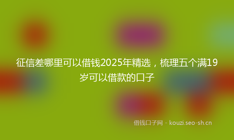 征信差哪里可以借钱2025年精选，梳理五个满19岁可以借款的口子