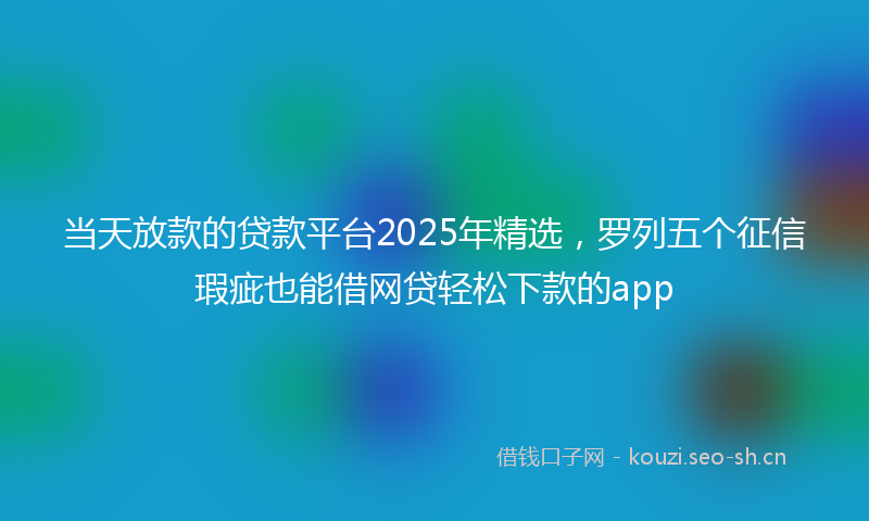 当天放款的贷款平台2025年精选，罗列五个征信瑕疵也能借网贷轻松下款的app