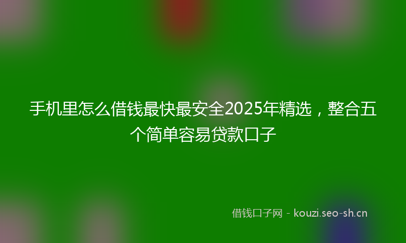 手机里怎么借钱最快最安全2025年精选，整合五个简单容易贷款口子