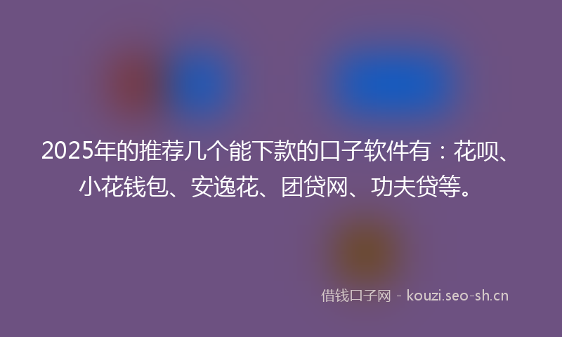 2025年的推荐几个能下款的口子软件有：花呗、小花钱包、安逸花、团贷网、功夫贷等。