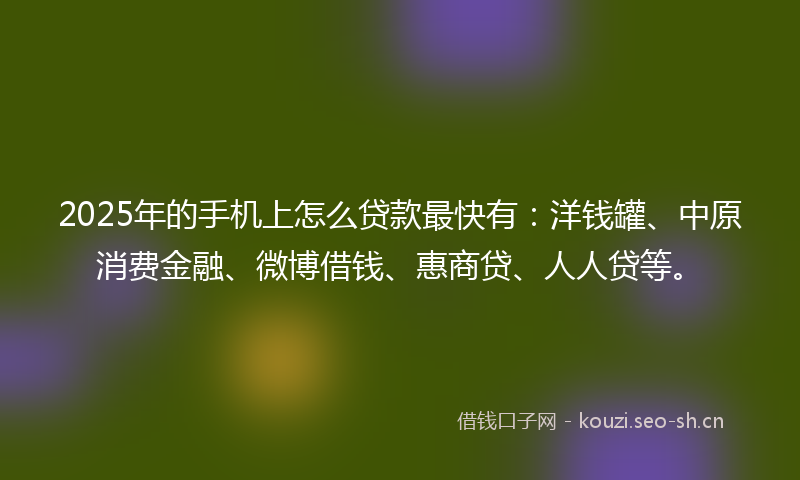 2025年的手机上怎么贷款最快有：洋钱罐、中原消费金融、微博借钱、惠商贷、人人贷等。